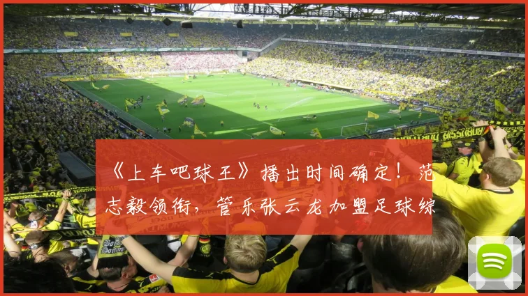 《上车吧球王》播出时间确定!范志毅领衔,管乐张云龙加盟足球综艺引期待