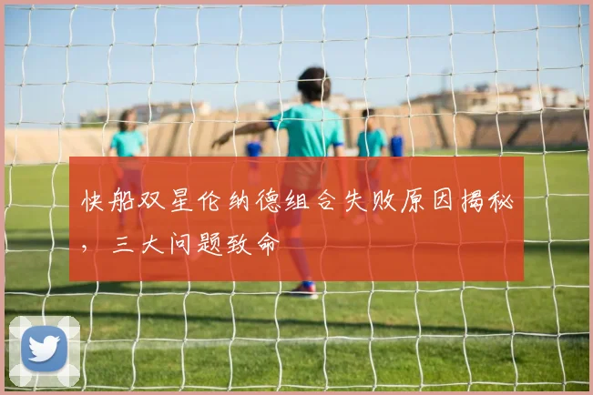 快船双星伦纳德组合失败原因揭秘，三大问题致命