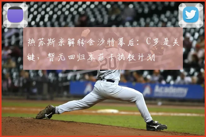 热苏斯亲解转会沙特幕后:C罗是关键,暂无回归本菲卡执教计划