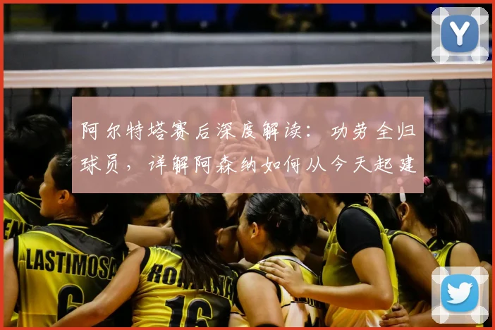 阿尔特塔赛后深度解读:功劳全归球员,详解阿森纳如何从今天起建立全新比赛标准