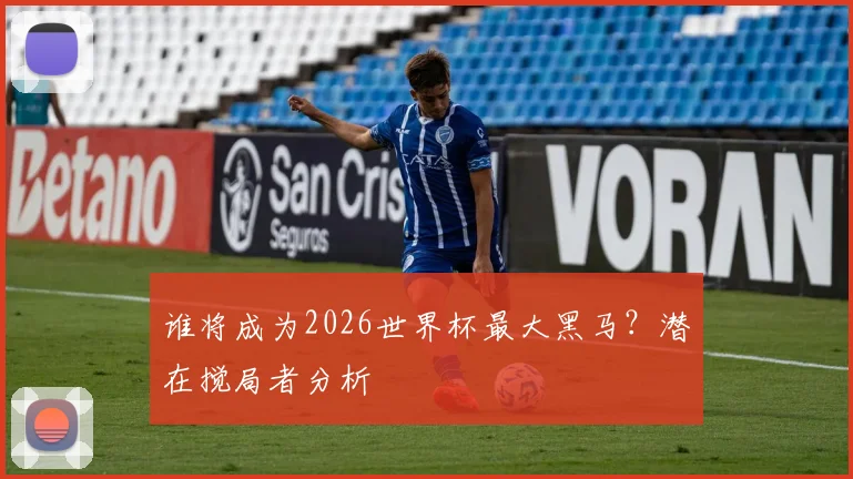 谁将成为2026世界杯最大黑马？潜在搅局者分析