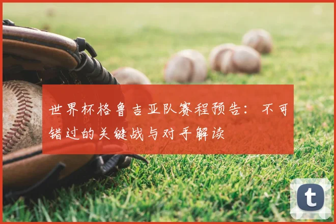 世界杯格鲁吉亚队赛程预告：不可错过的关键战与对手解读