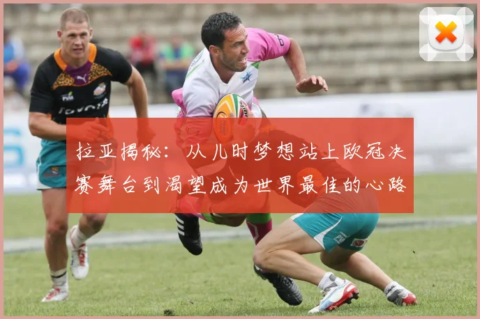 拉亚揭秘:从儿时梦想站上欧冠决赛舞台到渴望成为世界最佳的心路历程