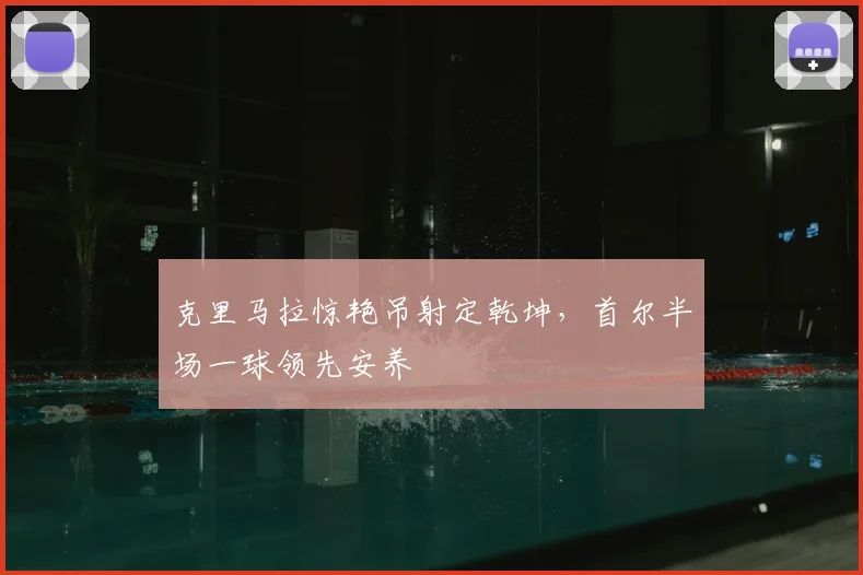 克里马拉惊艳吊射定乾坤,首尔半场一球领先安养