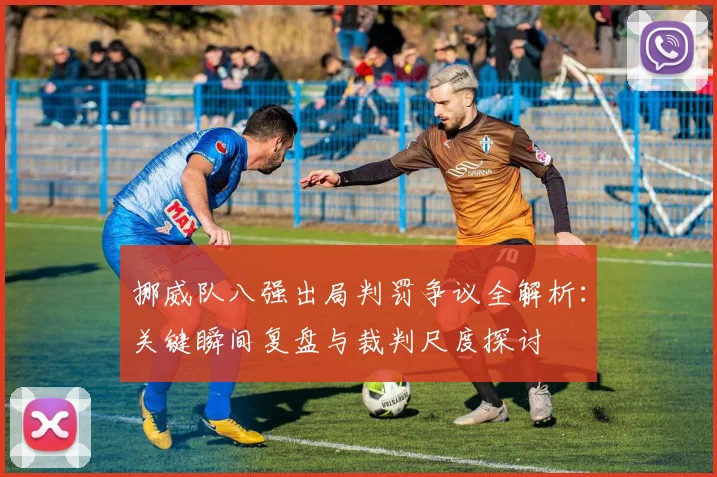 挪威队八强出局判罚争议全解析：关键瞬间复盘与裁判尺度探讨