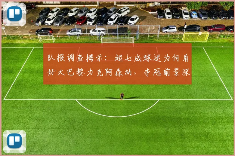 队报调查揭示：超七成球迷为何看好大巴黎力克阿森纳，夺冠前景深度解析