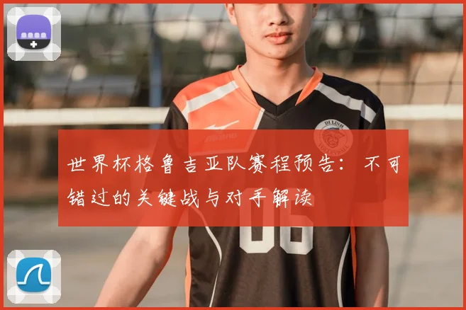 世界杯格鲁吉亚队赛程预告:不可错过的关键战与对手解读