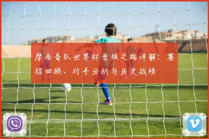 摩洛哥队世界杯晋级之路详解：赛程回顾、对手分析与历史战绩