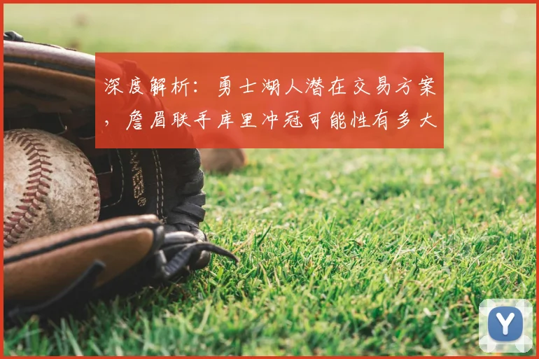 深度解析:勇士湖人潜在交易方案,詹眉联手库里冲冠可能性有多大?