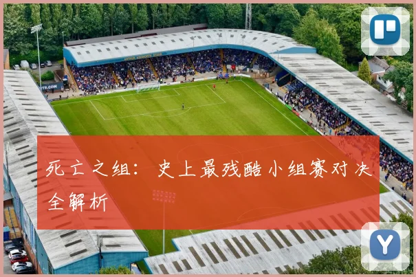 死亡之组:史上最残酷小组赛对决全解析