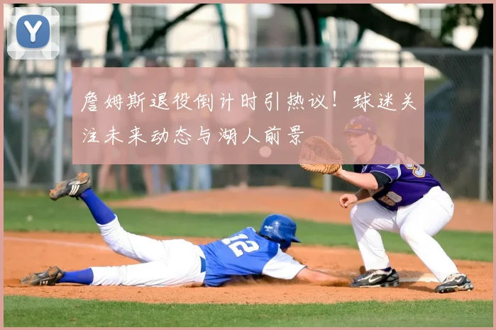 詹姆斯退役倒计时引热议!球迷关注未来动态与湖人前景